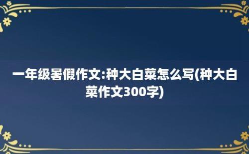 一年级暑假作文:种大白菜怎么写(种大白菜作文300字)