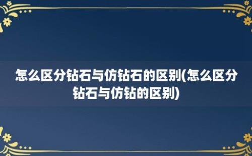 怎么区分钻石与仿钻石的区别(怎么区分钻石与仿钻的区别)