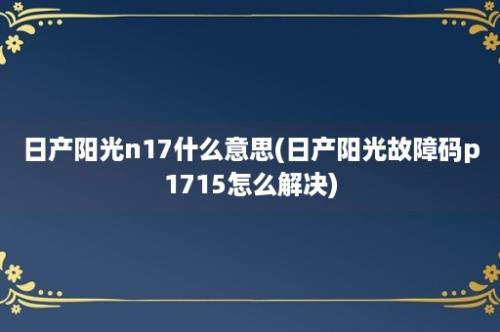 日产阳光n17什么意思(日产阳光故障码p1715怎么解决)