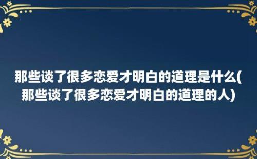 那些谈了很多恋爱才明白的道理是什么(那些谈了很多恋爱才明白的道理的人)