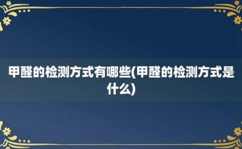 甲醛的检测方式有哪些(甲醛的检测方式是什么)