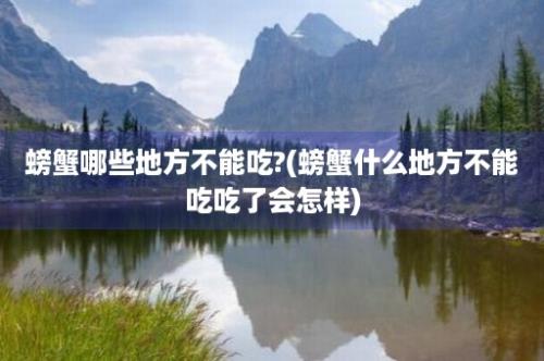 螃蟹哪些地方不能吃?(螃蟹什么地方不能吃吃了会怎样)