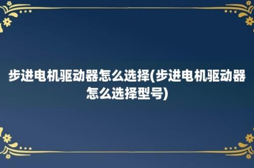 步进电机驱动器怎么选择(步进电机驱动器怎么选择型号)