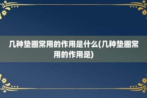 几种垫圈常用的作用是什么(几种垫圈常用的作用是)