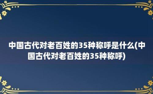 中国古代对老百姓的35种称呼是什么(中国古代对老百姓的35种称呼)