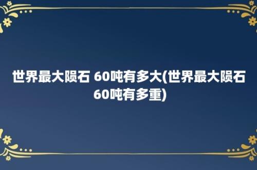 世界最大陨石 60吨有多大(世界最大陨石 60吨有多重)