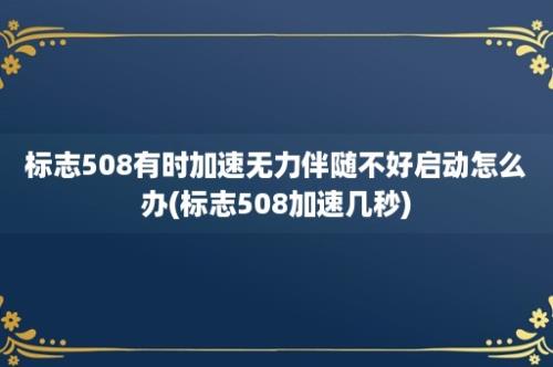 标志508有时加速无力伴随不好启动怎么办(标志508加速几秒)