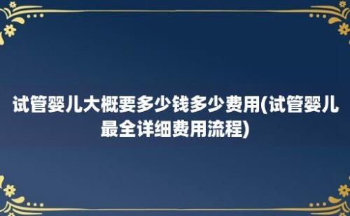 试管婴儿大概要多少钱多少费用(试管婴儿最全详细费用流程)