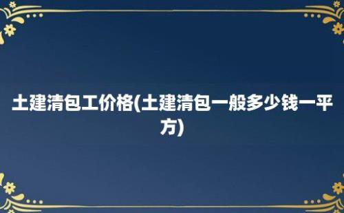 土建清包工价格(土建清包一般多少钱一平方)