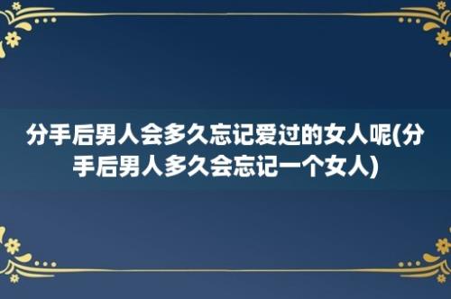 分手后男人会多久忘记爱过的女人呢(分手后男人多久会忘记一个女人)