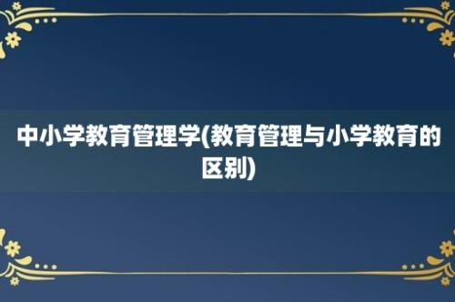 中小学教育管理学(教育管理与小学教育的区别)