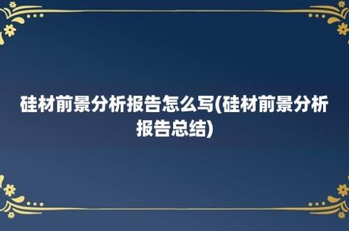 硅材前景分析报告怎么写(硅材前景分析报告总结)