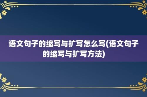 语文句子的缩写与扩写怎么写(语文句子的缩写与扩写方法)