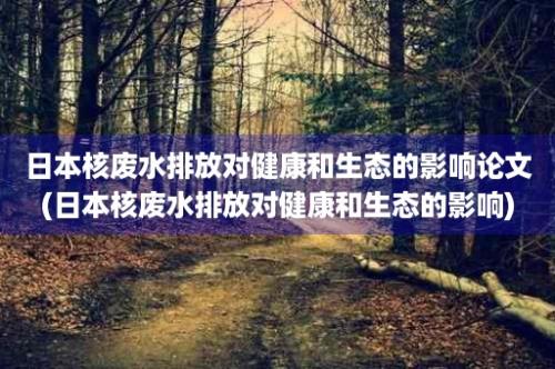 日本核废水排放对健康和生态的影响论文(日本核废水排放对健康和生态的影响)