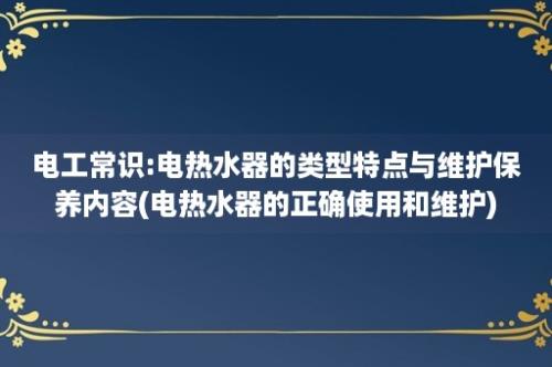 电工常识:电热水器的类型特点与维护保养内容(电热水器的正确使用和维护)