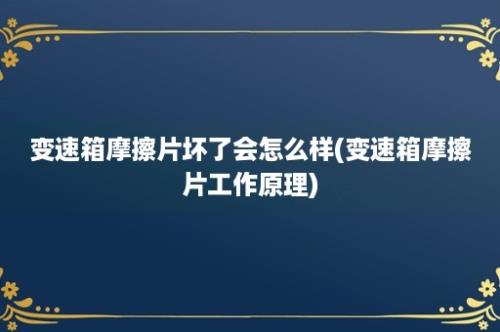 变速箱摩擦片坏了会怎么样(变速箱摩擦片工作原理)