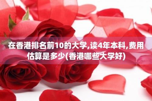 在香港排名前10的大学,读4年本科,费用估算是多少(香港哪些大学好)