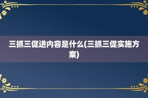 三抓三促进内容是什么(三抓三促实施方案)