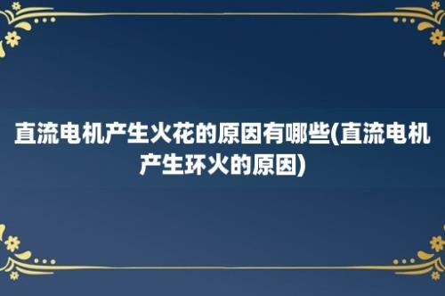 直流电机产生火花的原因有哪些(直流电机产生环火的原因)