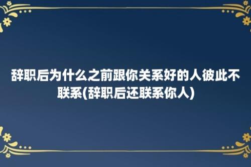 辞职后为什么之前跟你关系好的人彼此不联系(辞职后还联系你人)