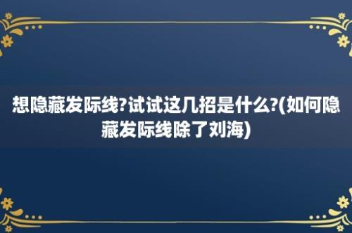 想隐藏发际线?试试这几招是什么?(如何隐藏发际线除了刘海)