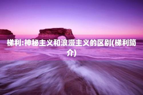 梯利:神秘主义和浪漫主义的区别(梯利简介)