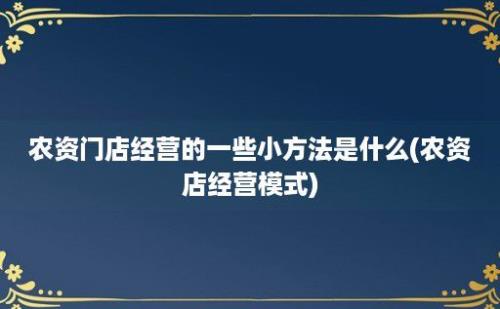 农资门店经营的一些小方法是什么(农资店经营模式)