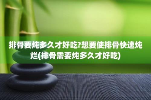 排骨要炖多久才好吃?想要使排骨快速炖烂(排骨需要炖多久才好吃)