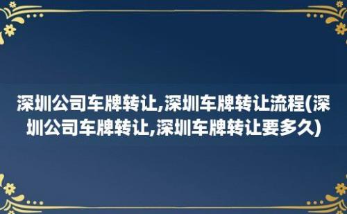 深圳公司车牌转让,深圳车牌转让流程(深圳公司车牌转让,深圳车牌转让要多久)