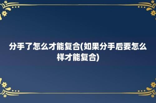 分手了怎么才能复合(如果分手后要怎么样才能复合)