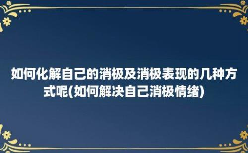 如何化解自己的消极及消极表现的几种方式呢(如何解决自己消极情绪)