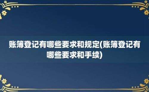 账簿登记有哪些要求和规定(账簿登记有哪些要求和手续)