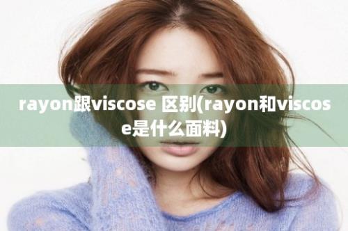 rayon跟viscose 区别(rayon和viscose是什么面料)