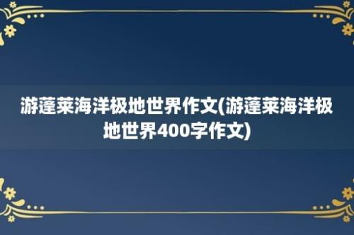 游蓬莱海洋极地世界作文(游蓬莱海洋极地世界400字作文)