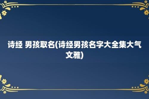 诗经 男孩取名(诗经男孩名字大全集大气文雅)