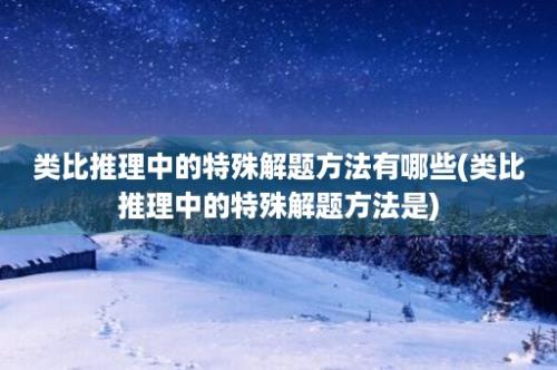 类比推理中的特殊解题方法有哪些(类比推理中的特殊解题方法是)