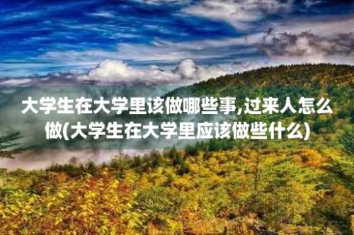 大学生在大学里该做哪些事,过来人怎么做(大学生在大学里应该做些什么)