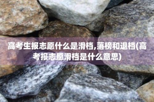 高考生报志愿什么是滑档,落榜和退档(高考报志愿滑档是什么意思)