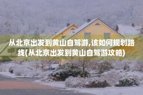 从北京出发到黄山自驾游,该如何规划路线(从北京出发到黄山自驾游攻略)