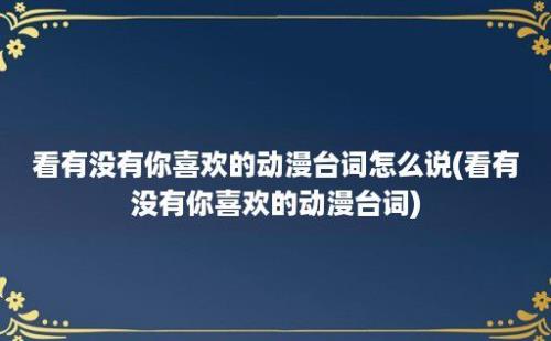 看有没有你喜欢的动漫台词怎么说(看有没有你喜欢的动漫台词)