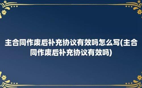 主合同作废后补充协议有效吗怎么写(主合同作废后补充协议有效吗)