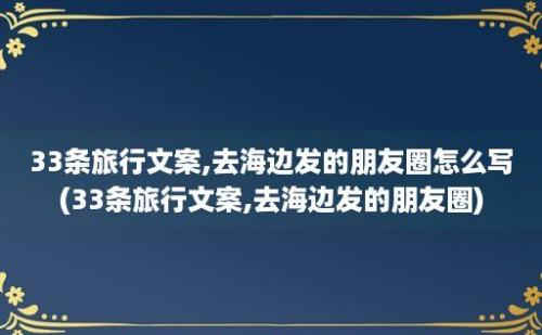 33条旅行文案,去海边发的朋友圈怎么写(33条旅行文案,去海边发的朋友圈)