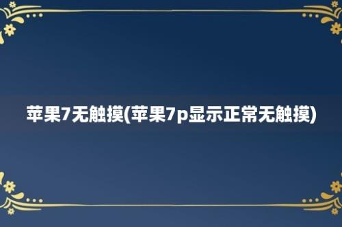 苹果7无触摸(苹果7p显示正常无触摸)