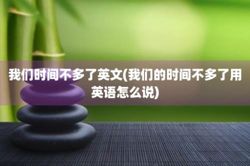 我们时间不多了英文(我们的时间不多了用英语怎么说)