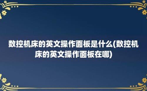 数控机床的英文操作面板是什么(数控机床的英文操作面板在哪)