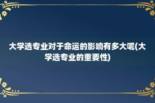 大学选专业对于命运的影响有多大呢(大学选专业的重要性)