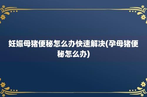 妊娠母猪便秘怎么办快速解决(孕母猪便秘怎么办)