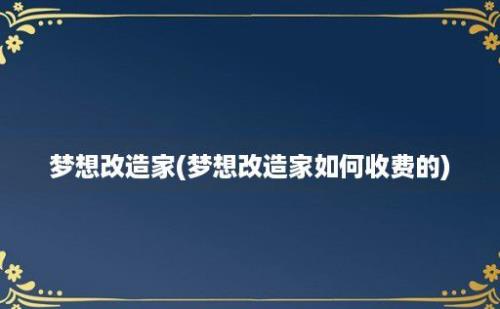 梦想改造家(梦想改造家如何收费的)