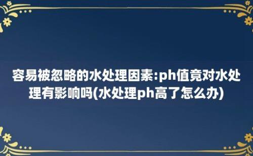 容易被忽略的水处理因素:ph值竟对水处理有影响吗(水处理ph高了怎么办)