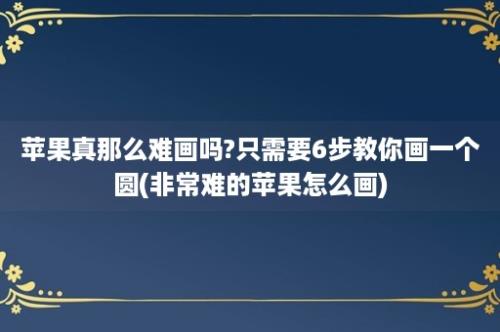 苹果真那么难画吗?只需要6步教你画一个圆(非常难的苹果怎么画)